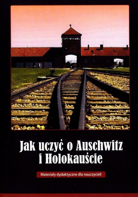 Jak uczyć o Auschwitz i Holokauście. Materiały dydaktyczne dla nauczycieli