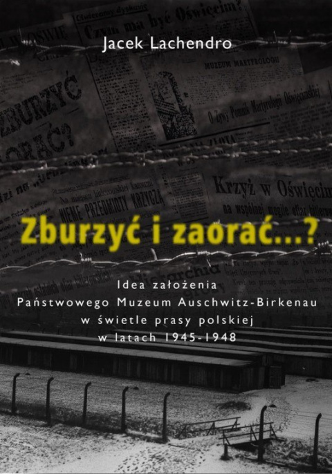 Zburzyć i zaorać...? Idea założenia Państwowego Muzeum Auschwitz-Birkenau w świetle prasy polskiej...